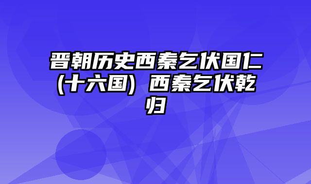 晋朝历史西秦乞伏国仁(十六国) 西秦乞伏乾归