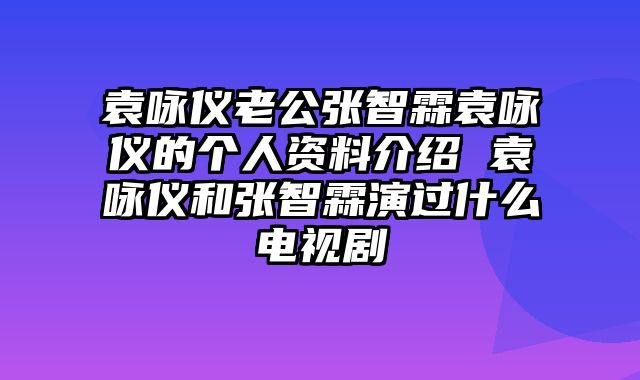 袁咏仪老公张智霖袁咏仪的个人资料介绍 袁咏仪和张智霖演过什么电视剧