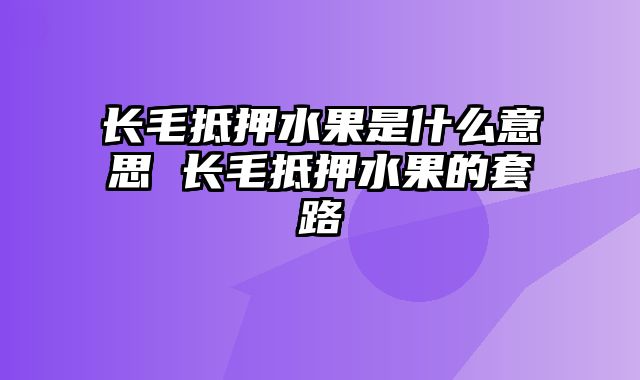 长毛抵押水果是什么意思 长毛抵押水果的套路