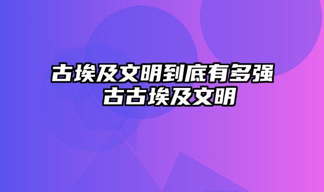 古埃及文明到底有多强 古古埃及文明