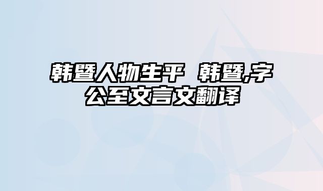 韩暨人物生平 韩暨,字公至文言文翻译