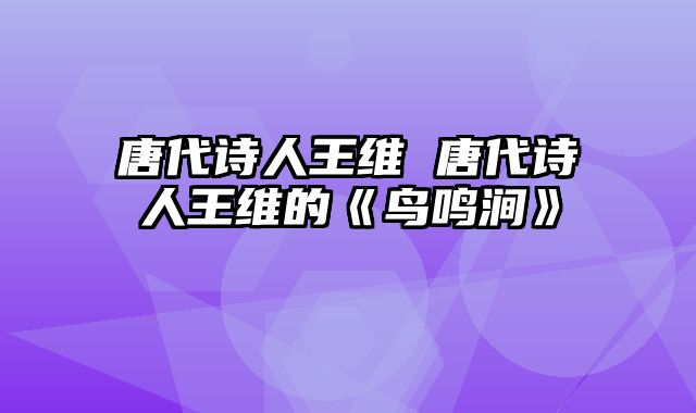 唐代诗人王维 唐代诗人王维的《鸟鸣涧》