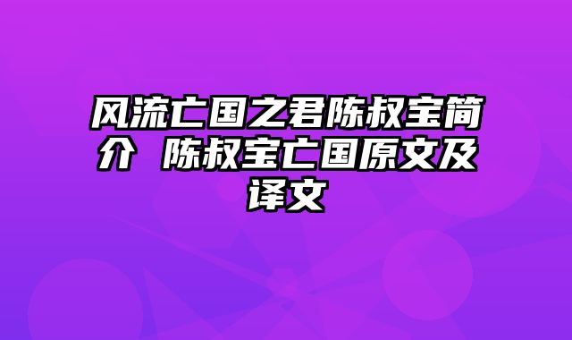 风流亡国之君陈叔宝简介 陈叔宝亡国原文及译文