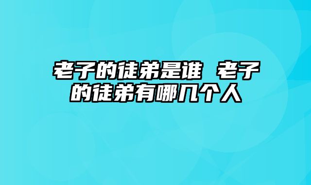 老子的徒弟是谁 老子的徒弟有哪几个人