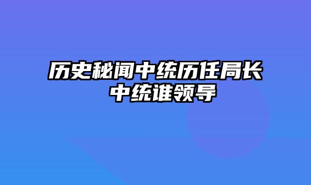 历史秘闻中统历任局长 中统谁领导