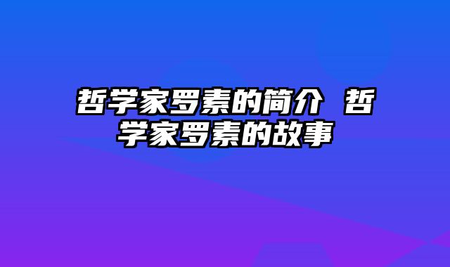 哲学家罗素的简介 哲学家罗素的故事