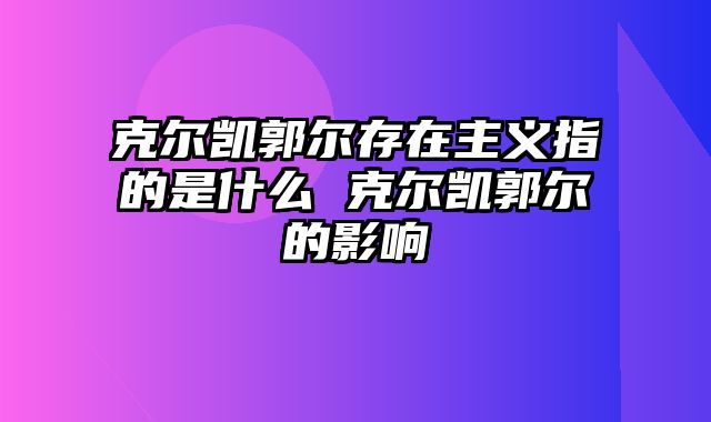 克尔凯郭尔存在主义指的是什么 克尔凯郭尔的影响 