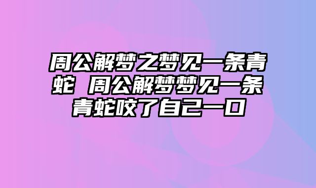 周公解梦之梦见一条青蛇 周公解梦梦见一条青蛇咬了自己一口