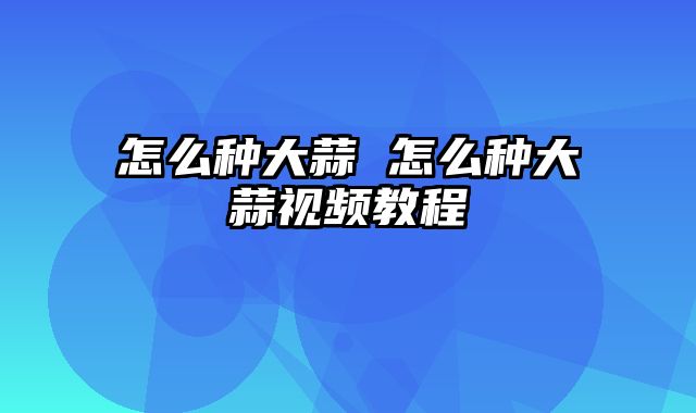 怎么种大蒜 怎么种大蒜视频教程