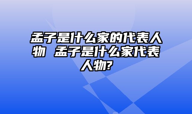 孟子是什么家的代表人物 孟子是什么家代表人物?