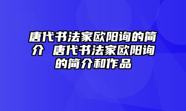 唐代书法家欧阳询的简介 唐代书法家欧阳询的简介和作品