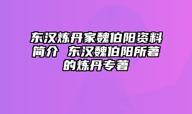 东汉炼丹家魏伯阳资料简介 东汉魏伯阳所著的炼丹专著