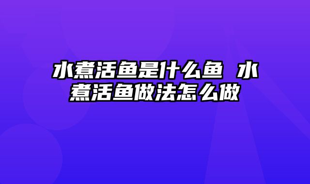 水煮活鱼是什么鱼 水煮活鱼做法怎么做