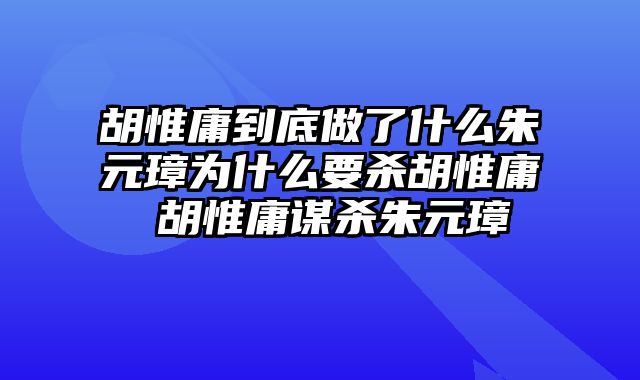 胡惟庸到底做了什么朱元璋为什么要杀胡惟庸 胡惟庸谋杀朱元璋