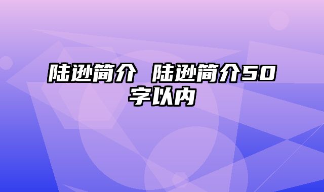 陆逊简介 陆逊简介50字以内