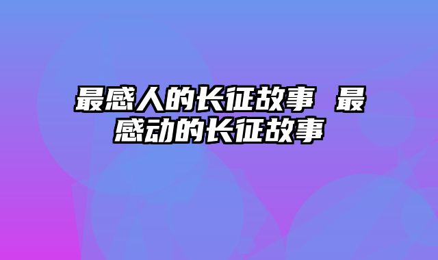 最感人的长征故事 最感动的长征故事