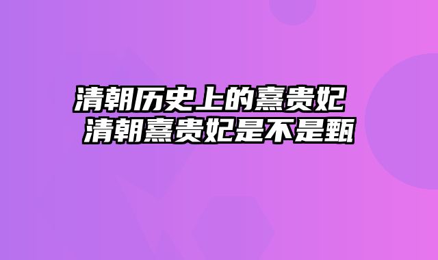 清朝历史上的熹贵妃 清朝熹贵妃是不是甄嬛 