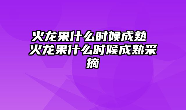 火龙果什么时候成熟 火龙果什么时候成熟采摘