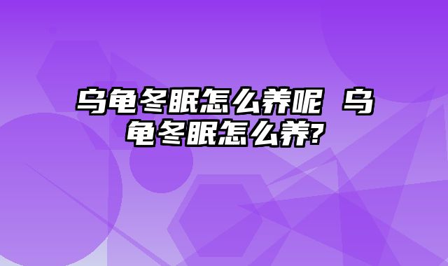 乌龟冬眠怎么养呢 乌龟冬眠怎么养?