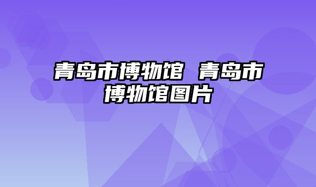 青岛市博物馆 青岛市博物馆图片