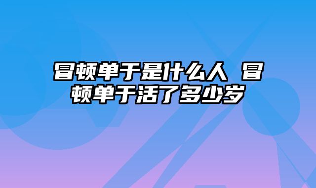 冒顿单于是什么人 冒顿单于活了多少岁