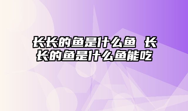 长长的鱼是什么鱼 长长的鱼是什么鱼能吃