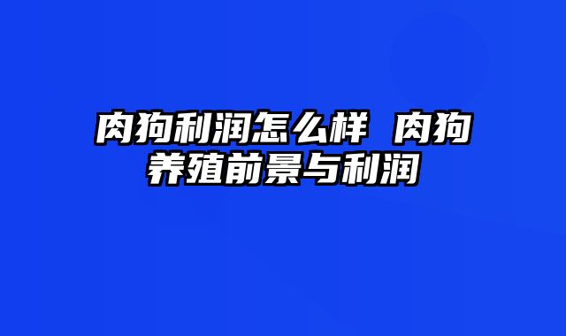 肉狗利润怎么样 肉狗养殖前景与利润