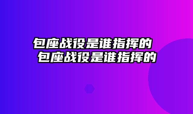 包座战役是谁指挥的 包座战役是谁指挥的