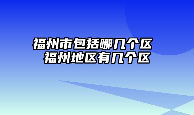 福州市包括哪几个区 福州地区有几个区