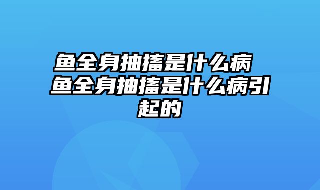 鱼全身抽搐是什么病 鱼全身抽搐是什么病引起的