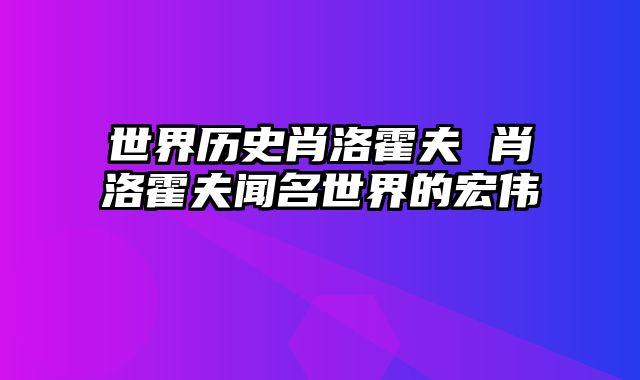 世界历史肖洛霍夫 肖洛霍夫闻名世界的宏伟