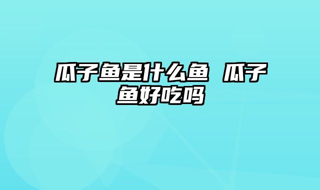 瓜子鱼是什么鱼 瓜子鱼好吃吗