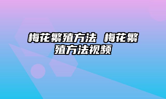 梅花繁殖方法 梅花繁殖方法视频