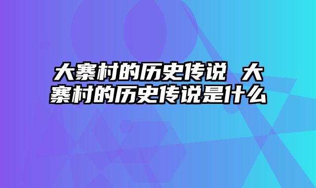 大寨村的历史传说 大寨村的历史传说是什么 