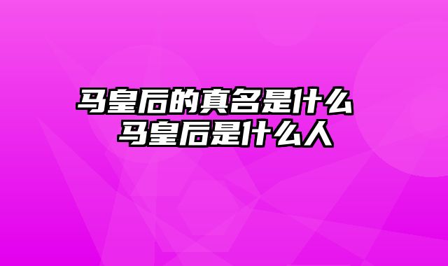 马皇后的真名是什么 马皇后是什么人