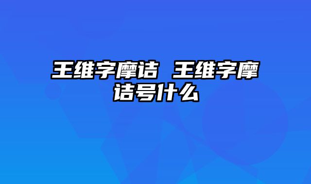 王维字摩诘 王维字摩诘号什么