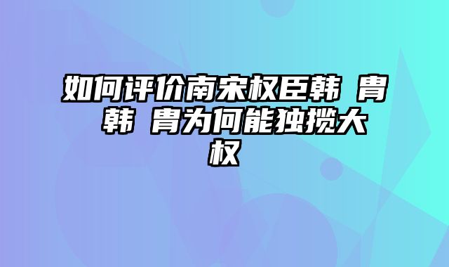 如何评价南宋权臣韩侂胄 韩侂胄为何能独揽大权