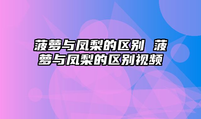 菠萝与凤梨的区别 菠萝与凤梨的区别视频