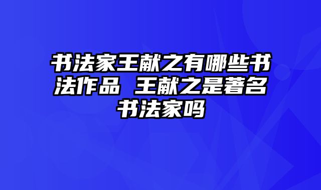 书法家王献之有哪些书法作品 王献之是著名书法家吗