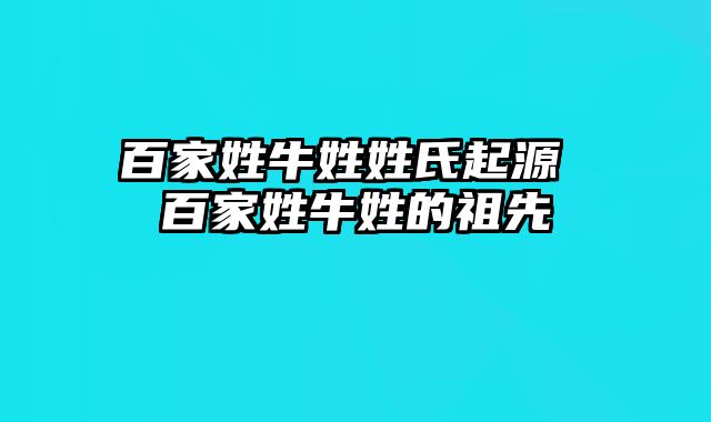 百家姓牛姓姓氏起源 百家姓牛姓的祖先