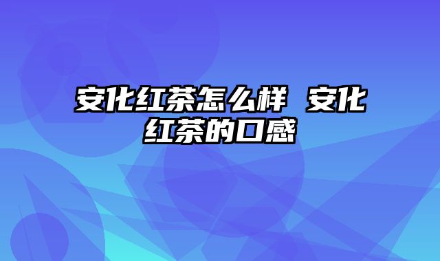 安化红茶怎么样 安化红茶的口感