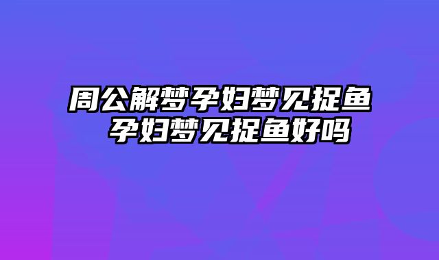 周公解梦孕妇梦见捉鱼 孕妇梦见捉鱼好吗