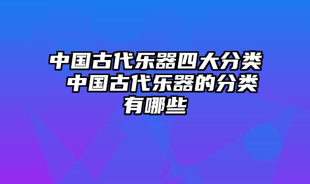 中国古代乐器四大分类 中国古代乐器的分类有哪些 