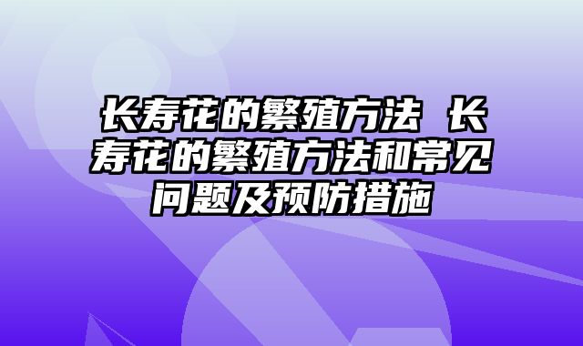 长寿花的繁殖方法 长寿花的繁殖方法和常见问题及预防措施