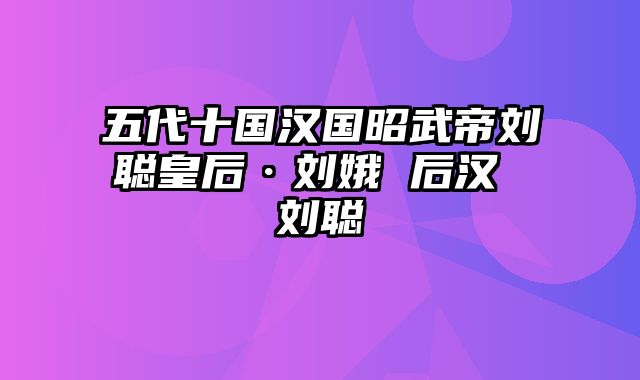 五代十国汉国昭武帝刘聪皇后·刘娥 后汉 刘聪