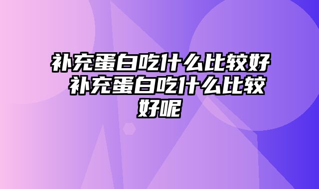 补充蛋白吃什么比较好 补充蛋白吃什么比较好呢