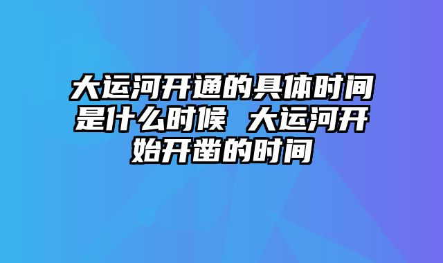 大运河开通的具体时间是什么时候 大运河开始开凿的时间