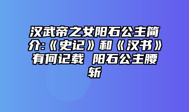 汉武帝之女阳石公主简介:《史记》和《汉书》有何记载 阳石公主腰斩