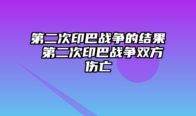 第二次印巴战争的结果 第二次印巴战争双方伤亡