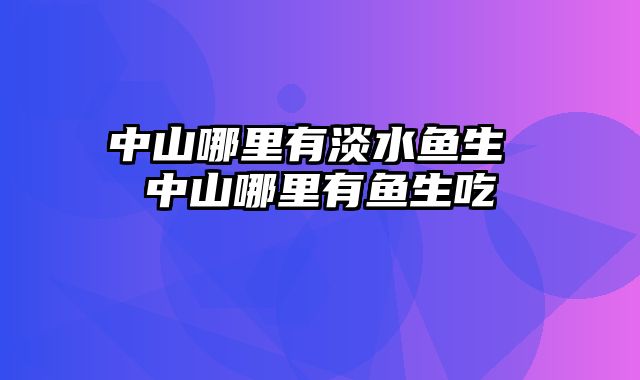 中山哪里有淡水鱼生 中山哪里有鱼生吃